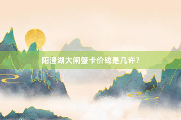 阳澄湖大闸蟹卡价钱是几许？