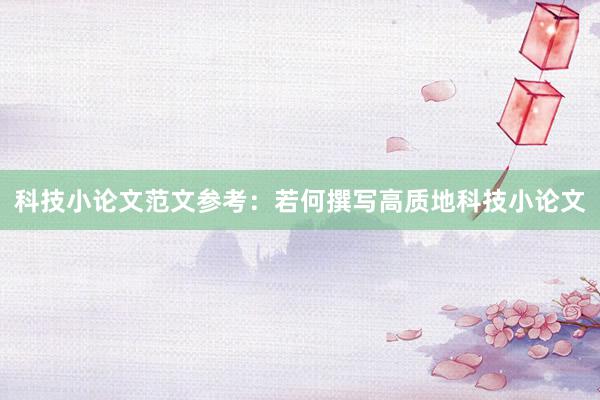 科技小论文范文参考：若何撰写高质地科技小论文